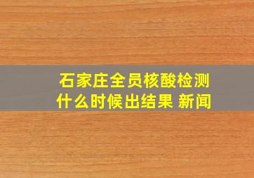 石家庄全员核酸检测什么时候出结果 新闻